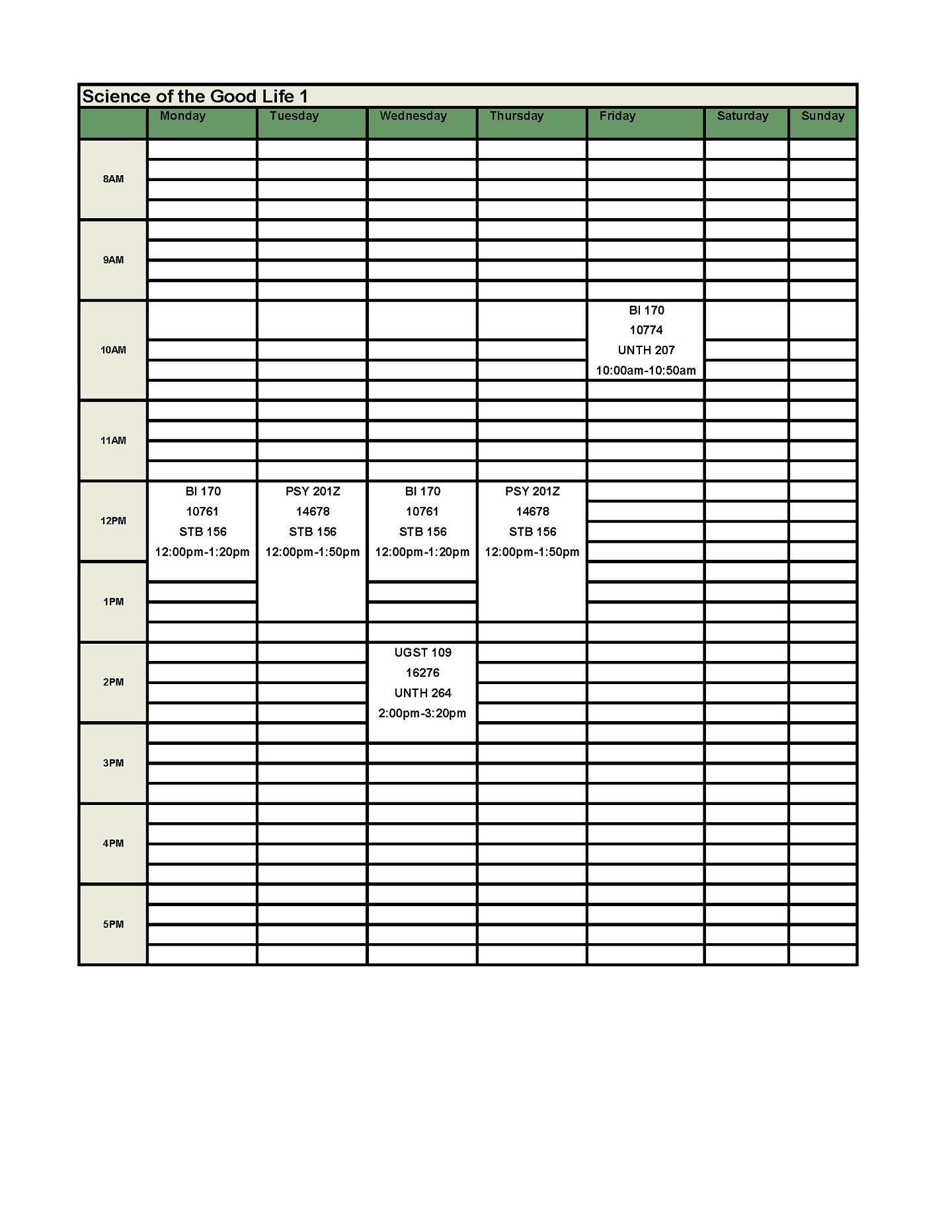 Good Life Schedule 1:  UGST 109 First Year Experience Seminar – 1 Credit  CRN: 16276: W: 2:00 – 2:50 PM, UNTH 264   BI 170 Happiness: a Neuroscience and Psychology Perspective – 4 credits   CRN: 10761: MW: 12:00 – 1:20 PM, 156 STB, +LAB CRN: 10774: F: 10:00 – 10:50 AM, UNTH 207   PSY 201Z Introduction to Psychology I – 4 credits   CRN: 14678: TR: 12:00 – 1:20 PM, STB 156 